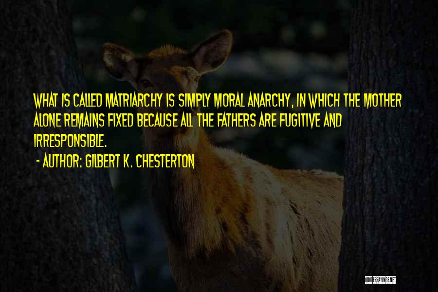 Gilbert K. Chesterton Quotes: What Is Called Matriarchy Is Simply Moral Anarchy, In Which The Mother Alone Remains Fixed Because All The Fathers Are