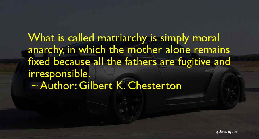 Gilbert K. Chesterton Quotes: What Is Called Matriarchy Is Simply Moral Anarchy, In Which The Mother Alone Remains Fixed Because All The Fathers Are