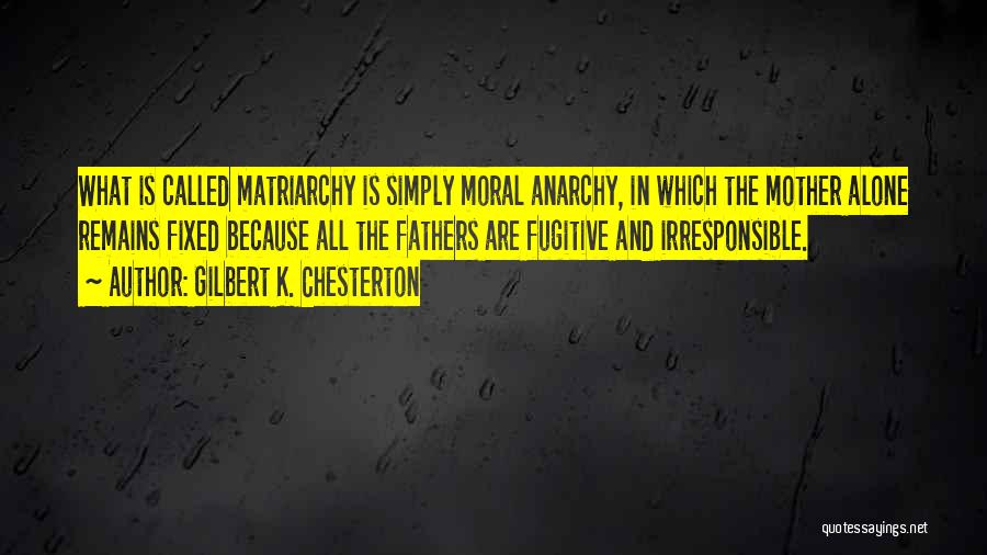 Gilbert K. Chesterton Quotes: What Is Called Matriarchy Is Simply Moral Anarchy, In Which The Mother Alone Remains Fixed Because All The Fathers Are