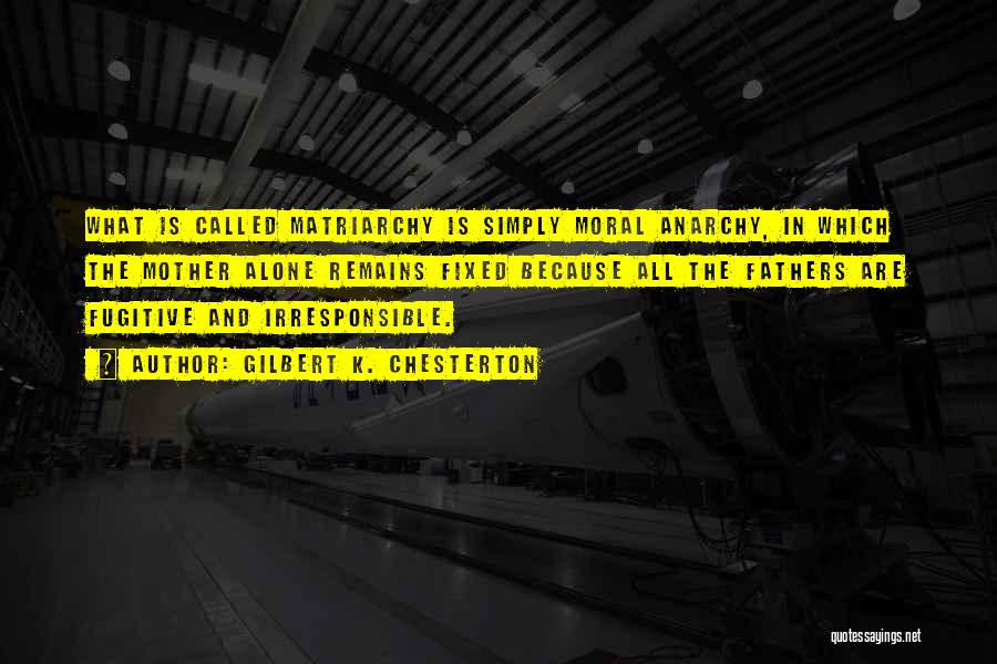 Gilbert K. Chesterton Quotes: What Is Called Matriarchy Is Simply Moral Anarchy, In Which The Mother Alone Remains Fixed Because All The Fathers Are