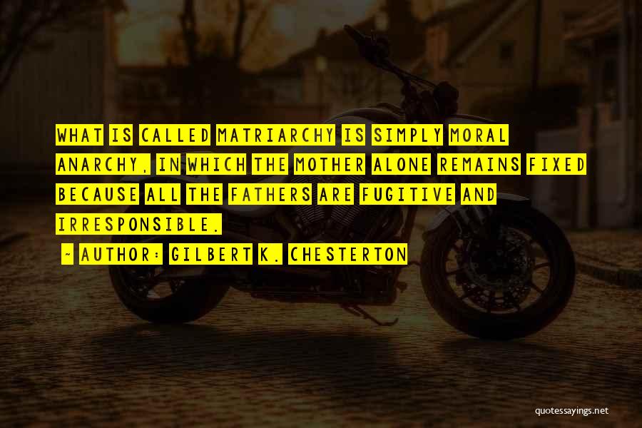 Gilbert K. Chesterton Quotes: What Is Called Matriarchy Is Simply Moral Anarchy, In Which The Mother Alone Remains Fixed Because All The Fathers Are