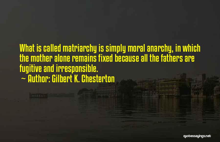 Gilbert K. Chesterton Quotes: What Is Called Matriarchy Is Simply Moral Anarchy, In Which The Mother Alone Remains Fixed Because All The Fathers Are