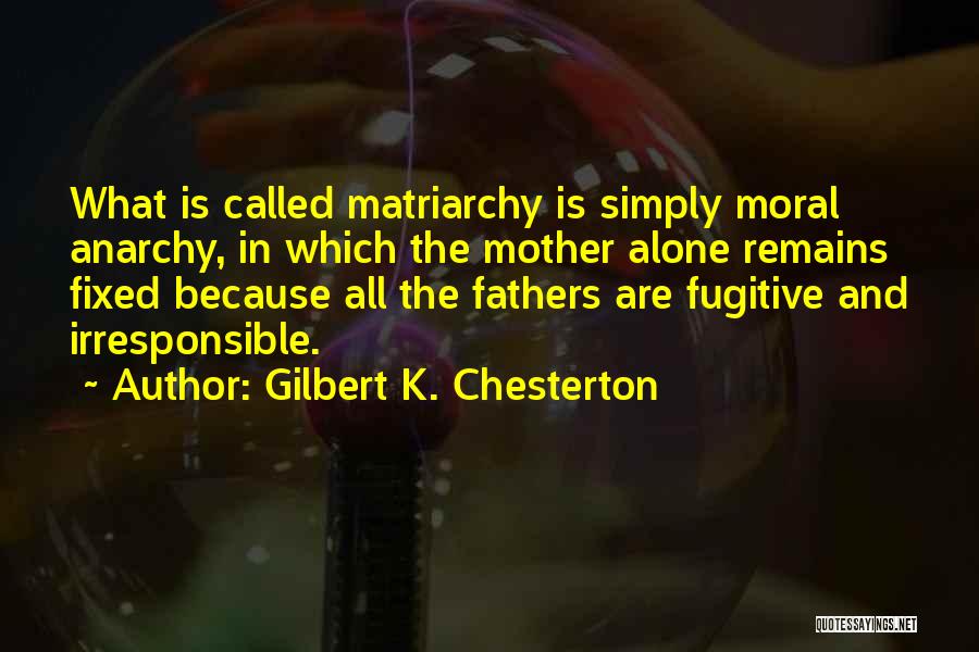 Gilbert K. Chesterton Quotes: What Is Called Matriarchy Is Simply Moral Anarchy, In Which The Mother Alone Remains Fixed Because All The Fathers Are