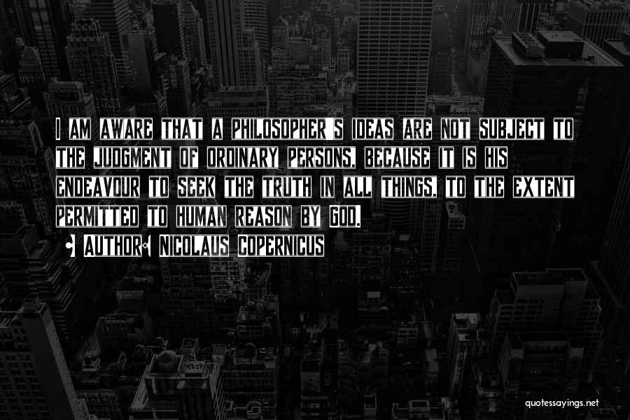 Nicolaus Copernicus Quotes: I Am Aware That A Philosopher's Ideas Are Not Subject To The Judgment Of Ordinary Persons, Because It Is His