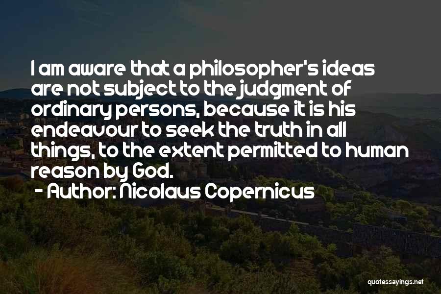 Nicolaus Copernicus Quotes: I Am Aware That A Philosopher's Ideas Are Not Subject To The Judgment Of Ordinary Persons, Because It Is His