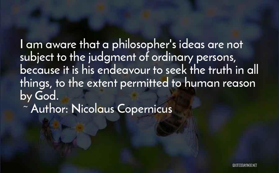 Nicolaus Copernicus Quotes: I Am Aware That A Philosopher's Ideas Are Not Subject To The Judgment Of Ordinary Persons, Because It Is His