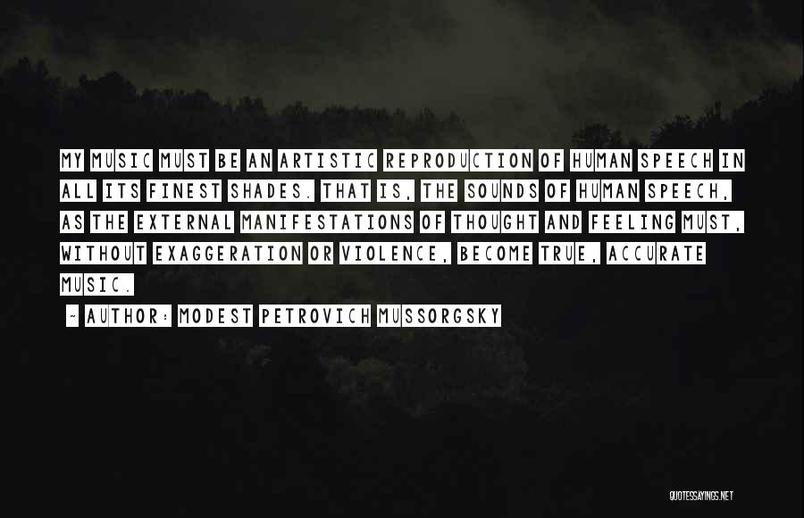 Modest Petrovich Mussorgsky Quotes: My Music Must Be An Artistic Reproduction Of Human Speech In All Its Finest Shades. That Is, The Sounds Of