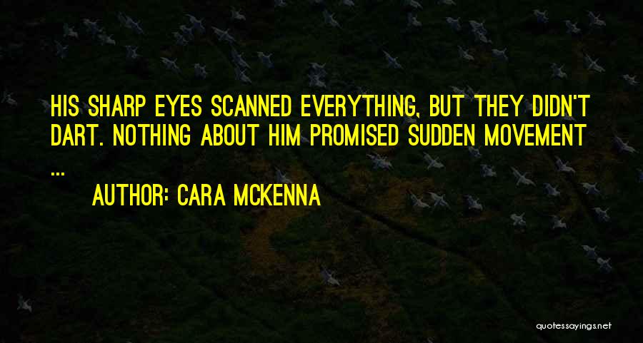 Cara McKenna Quotes: His Sharp Eyes Scanned Everything, But They Didn't Dart. Nothing About Him Promised Sudden Movement ...