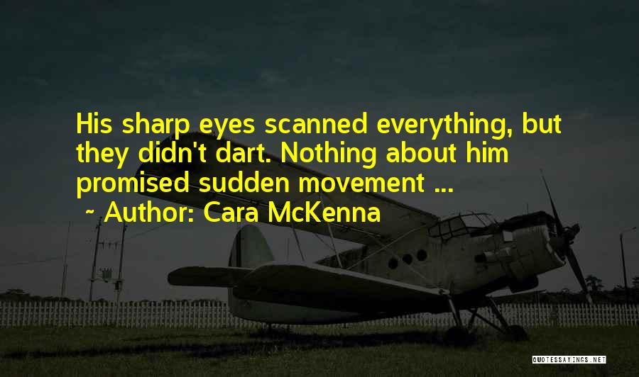 Cara McKenna Quotes: His Sharp Eyes Scanned Everything, But They Didn't Dart. Nothing About Him Promised Sudden Movement ...