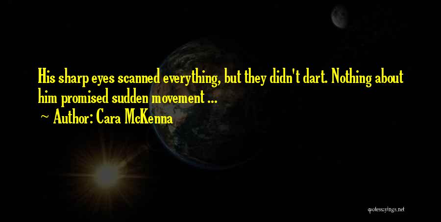 Cara McKenna Quotes: His Sharp Eyes Scanned Everything, But They Didn't Dart. Nothing About Him Promised Sudden Movement ...