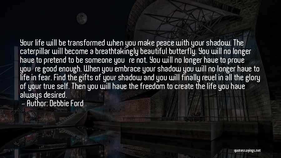 Debbie Ford Quotes: Your Life Will Be Transformed When You Make Peace With Your Shadow. The Caterpillar Will Become A Breathtakingly Beautiful Butterfly.