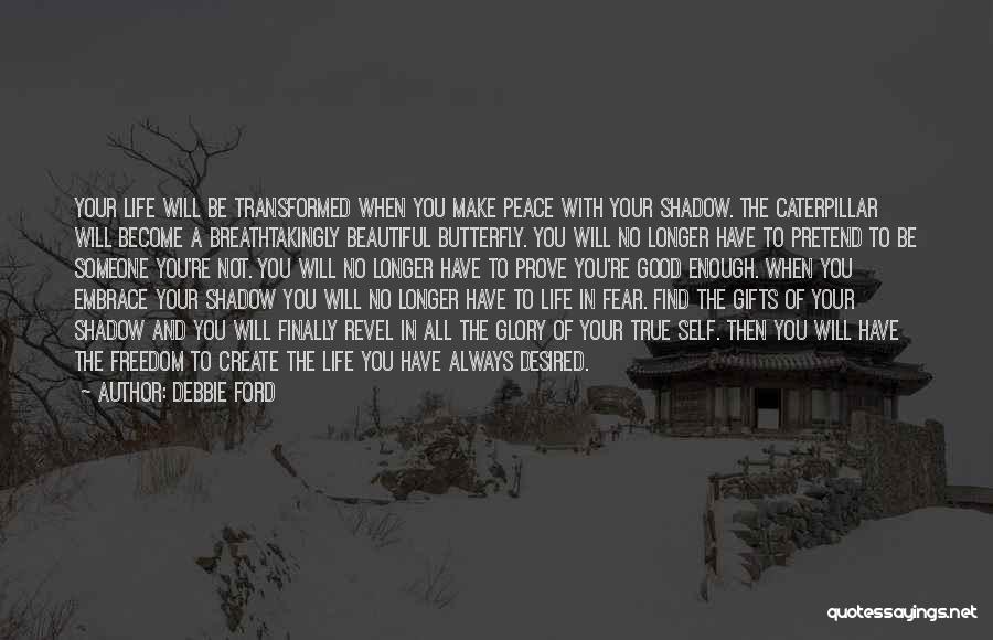 Debbie Ford Quotes: Your Life Will Be Transformed When You Make Peace With Your Shadow. The Caterpillar Will Become A Breathtakingly Beautiful Butterfly.