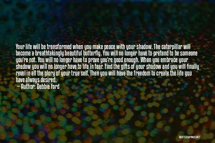 Debbie Ford Quotes: Your Life Will Be Transformed When You Make Peace With Your Shadow. The Caterpillar Will Become A Breathtakingly Beautiful Butterfly.