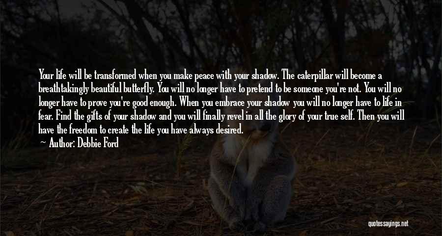 Debbie Ford Quotes: Your Life Will Be Transformed When You Make Peace With Your Shadow. The Caterpillar Will Become A Breathtakingly Beautiful Butterfly.