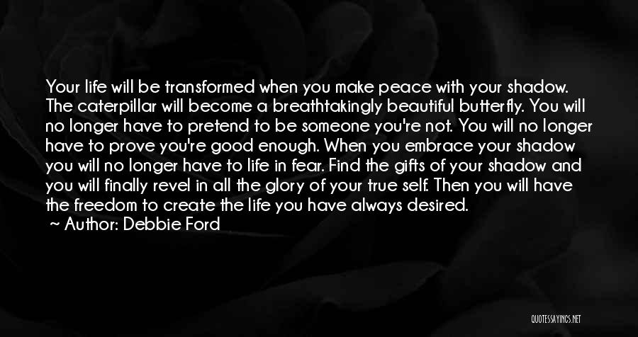 Debbie Ford Quotes: Your Life Will Be Transformed When You Make Peace With Your Shadow. The Caterpillar Will Become A Breathtakingly Beautiful Butterfly.