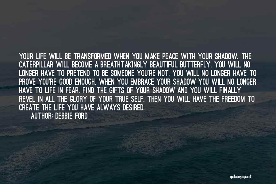 Debbie Ford Quotes: Your Life Will Be Transformed When You Make Peace With Your Shadow. The Caterpillar Will Become A Breathtakingly Beautiful Butterfly.