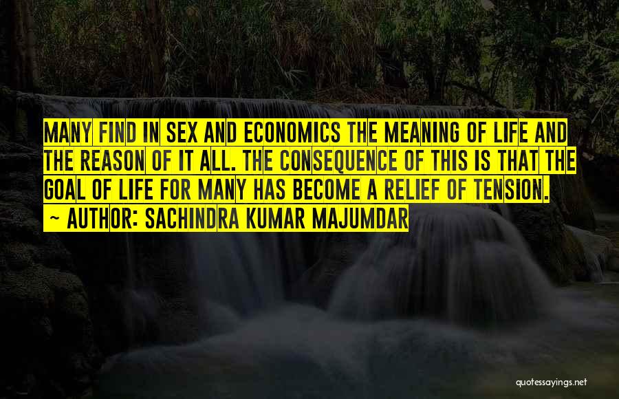 Sachindra Kumar Majumdar Quotes: Many Find In Sex And Economics The Meaning Of Life And The Reason Of It All. The Consequence Of This