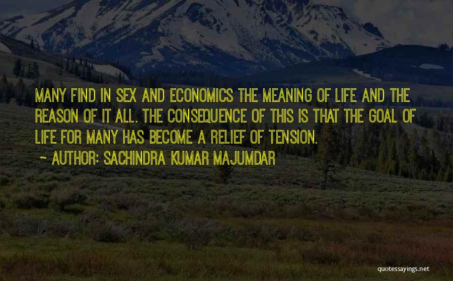 Sachindra Kumar Majumdar Quotes: Many Find In Sex And Economics The Meaning Of Life And The Reason Of It All. The Consequence Of This