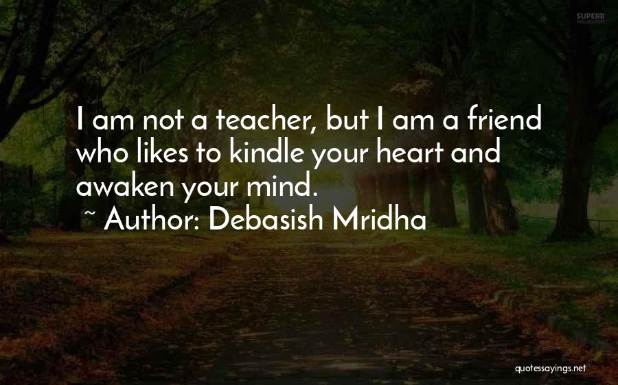 Debasish Mridha Quotes: I Am Not A Teacher, But I Am A Friend Who Likes To Kindle Your Heart And Awaken Your Mind.
