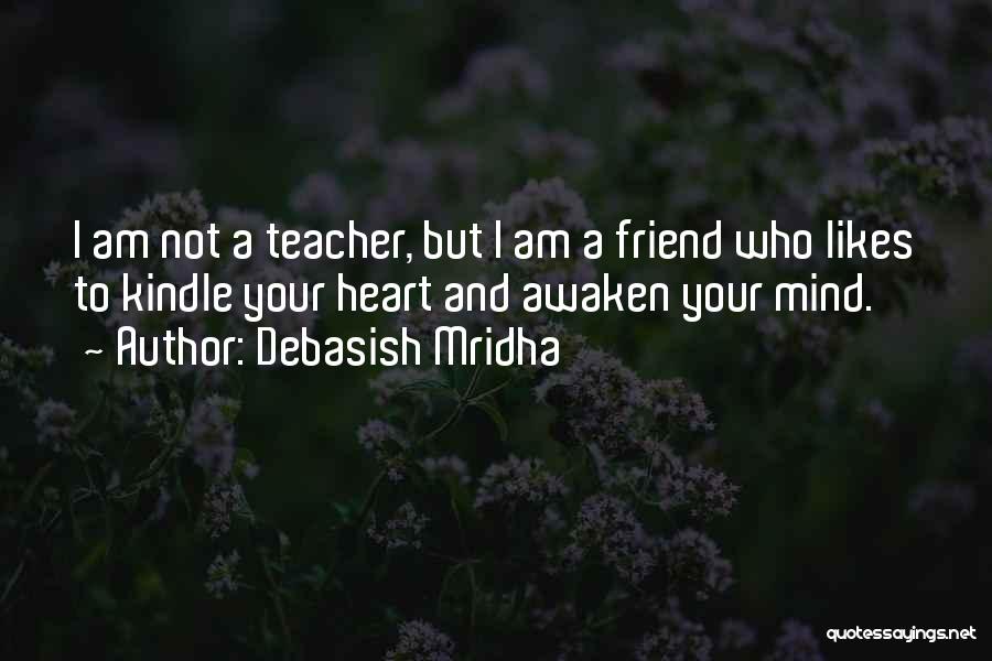 Debasish Mridha Quotes: I Am Not A Teacher, But I Am A Friend Who Likes To Kindle Your Heart And Awaken Your Mind.