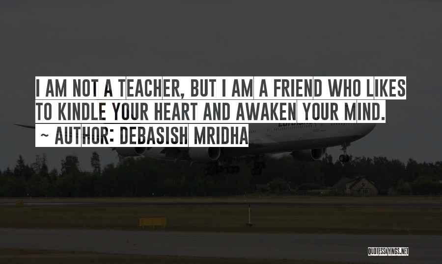 Debasish Mridha Quotes: I Am Not A Teacher, But I Am A Friend Who Likes To Kindle Your Heart And Awaken Your Mind.