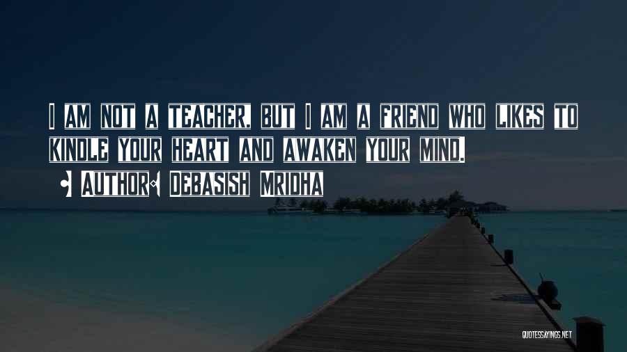 Debasish Mridha Quotes: I Am Not A Teacher, But I Am A Friend Who Likes To Kindle Your Heart And Awaken Your Mind.