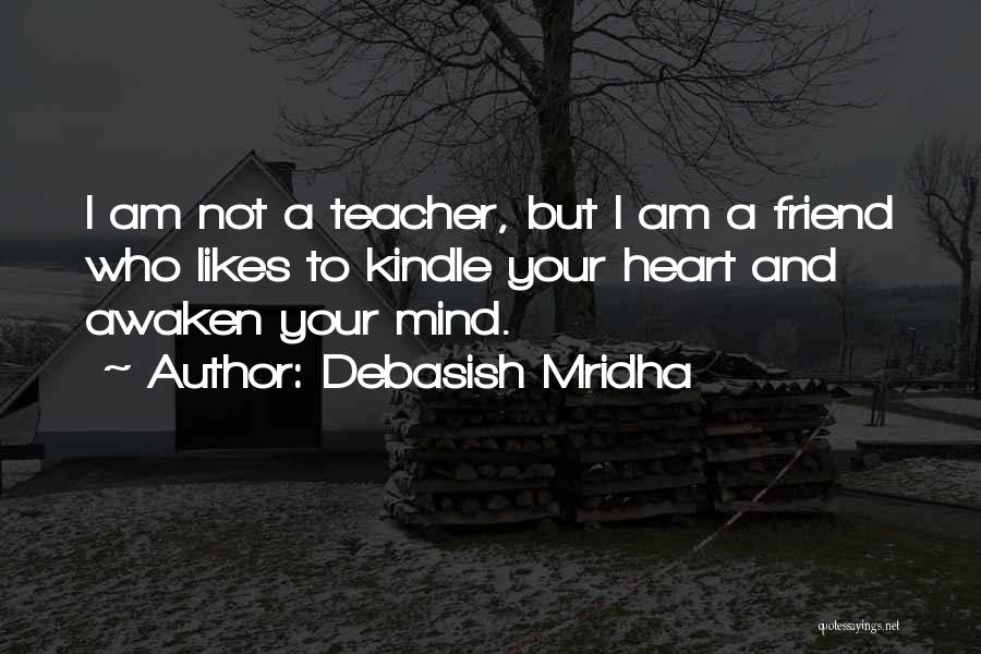 Debasish Mridha Quotes: I Am Not A Teacher, But I Am A Friend Who Likes To Kindle Your Heart And Awaken Your Mind.