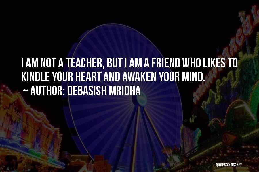 Debasish Mridha Quotes: I Am Not A Teacher, But I Am A Friend Who Likes To Kindle Your Heart And Awaken Your Mind.