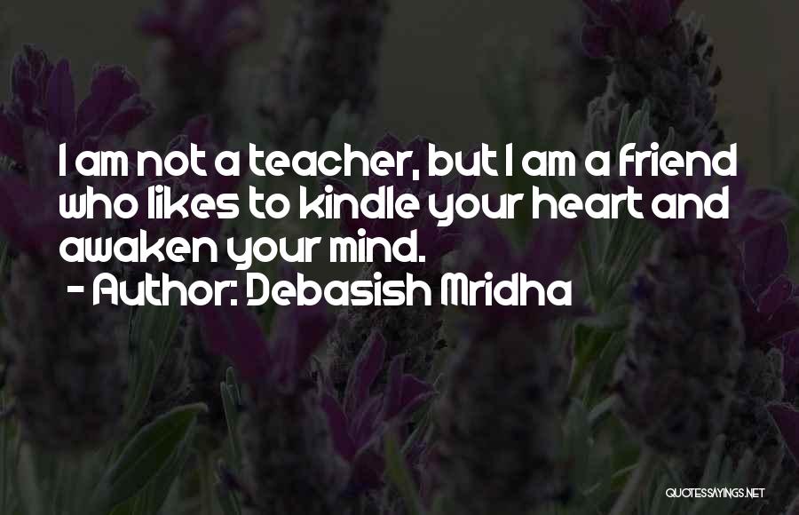 Debasish Mridha Quotes: I Am Not A Teacher, But I Am A Friend Who Likes To Kindle Your Heart And Awaken Your Mind.
