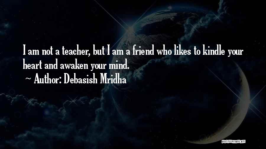 Debasish Mridha Quotes: I Am Not A Teacher, But I Am A Friend Who Likes To Kindle Your Heart And Awaken Your Mind.