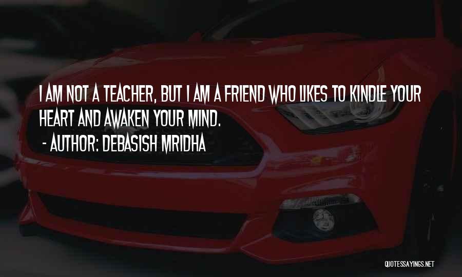Debasish Mridha Quotes: I Am Not A Teacher, But I Am A Friend Who Likes To Kindle Your Heart And Awaken Your Mind.