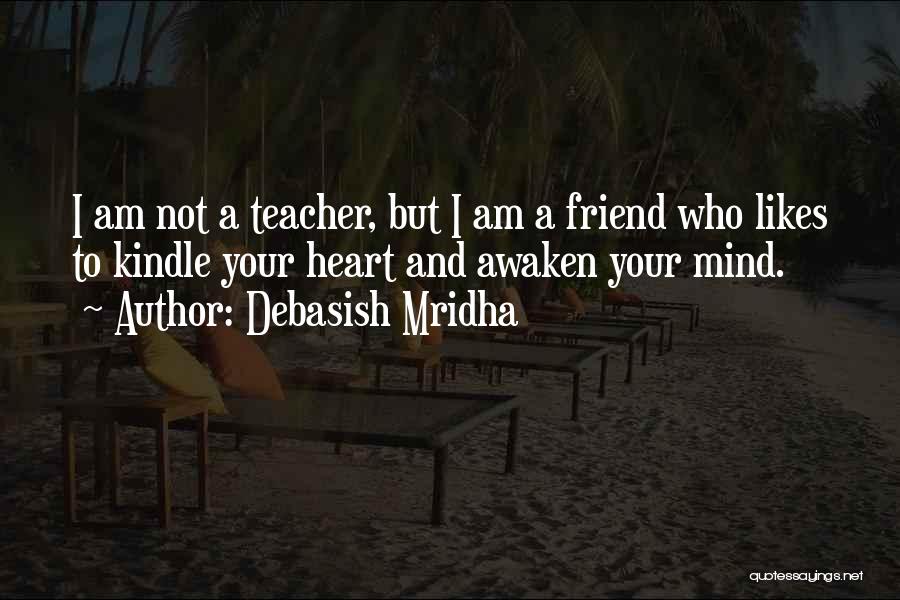 Debasish Mridha Quotes: I Am Not A Teacher, But I Am A Friend Who Likes To Kindle Your Heart And Awaken Your Mind.