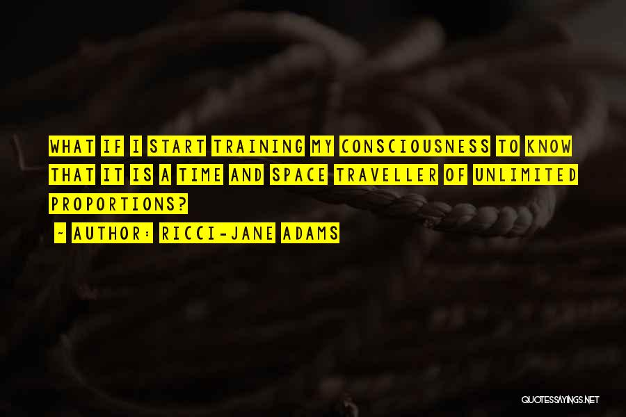 Ricci-Jane Adams Quotes: What If I Start Training My Consciousness To Know That It Is A Time And Space Traveller Of Unlimited Proportions?