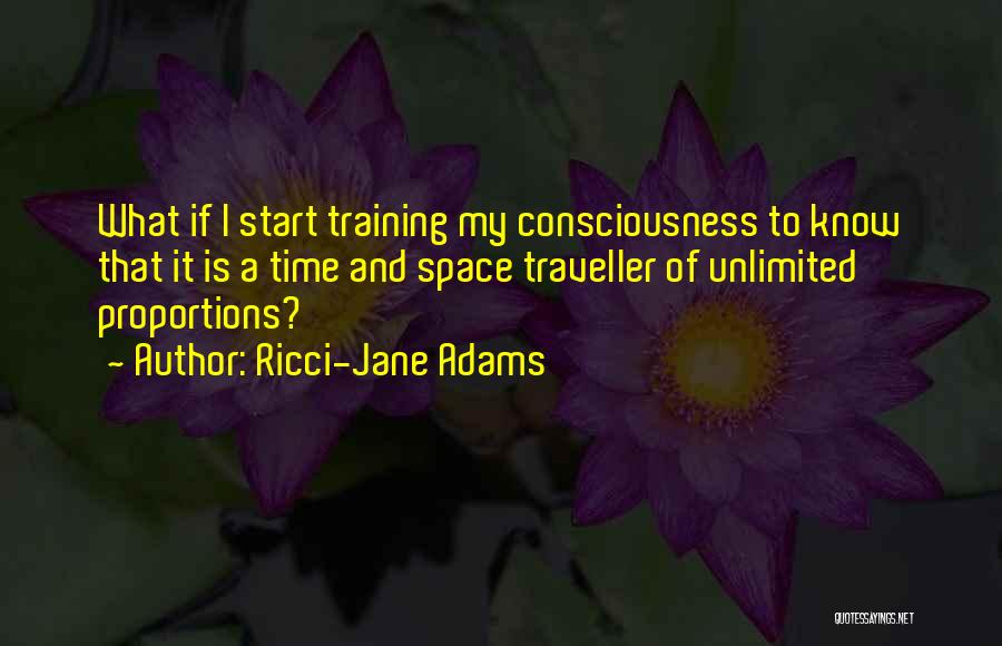 Ricci-Jane Adams Quotes: What If I Start Training My Consciousness To Know That It Is A Time And Space Traveller Of Unlimited Proportions?