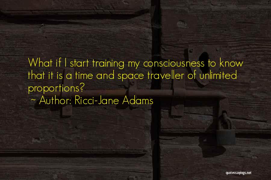 Ricci-Jane Adams Quotes: What If I Start Training My Consciousness To Know That It Is A Time And Space Traveller Of Unlimited Proportions?