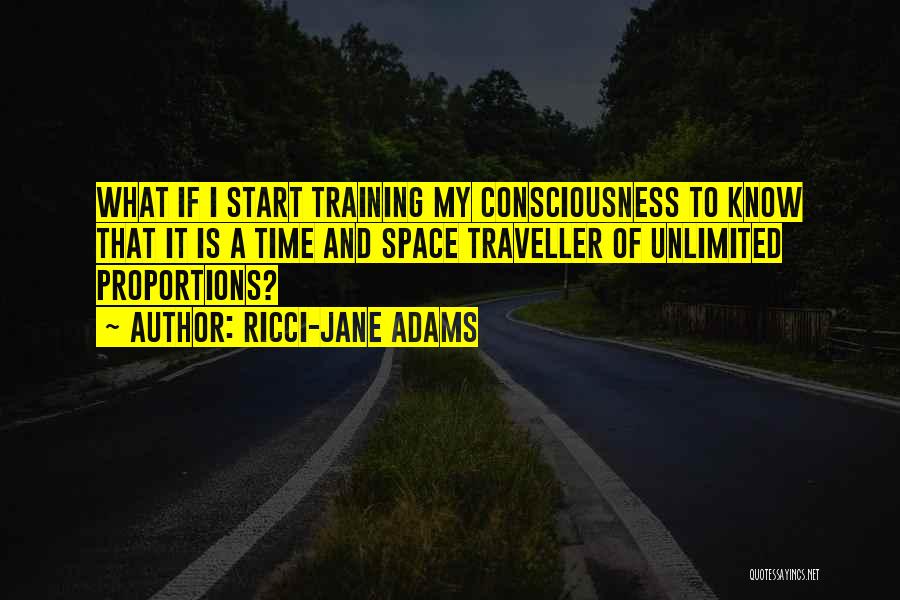 Ricci-Jane Adams Quotes: What If I Start Training My Consciousness To Know That It Is A Time And Space Traveller Of Unlimited Proportions?