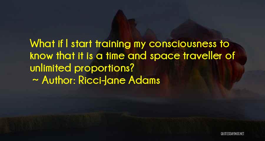 Ricci-Jane Adams Quotes: What If I Start Training My Consciousness To Know That It Is A Time And Space Traveller Of Unlimited Proportions?