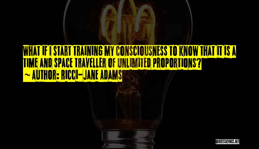 Ricci-Jane Adams Quotes: What If I Start Training My Consciousness To Know That It Is A Time And Space Traveller Of Unlimited Proportions?