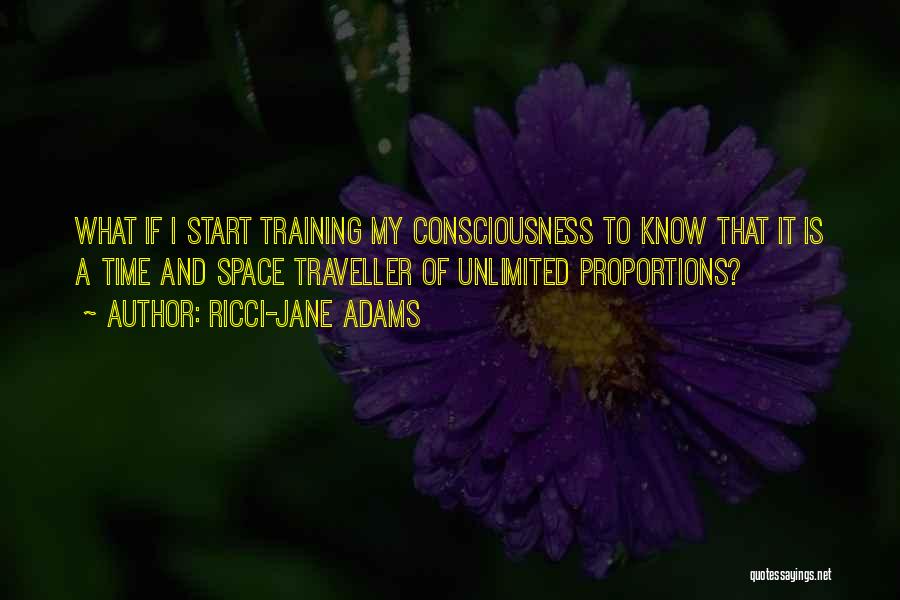 Ricci-Jane Adams Quotes: What If I Start Training My Consciousness To Know That It Is A Time And Space Traveller Of Unlimited Proportions?