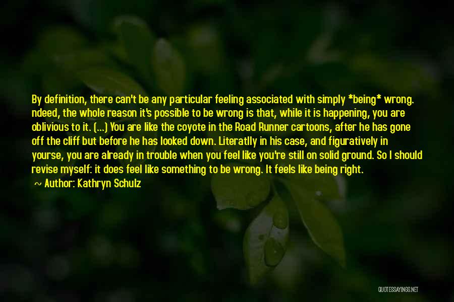 Kathryn Schulz Quotes: By Definition, There Can't Be Any Particular Feeling Associated With Simply *being* Wrong. Ndeed, The Whole Reason It's Possible To
