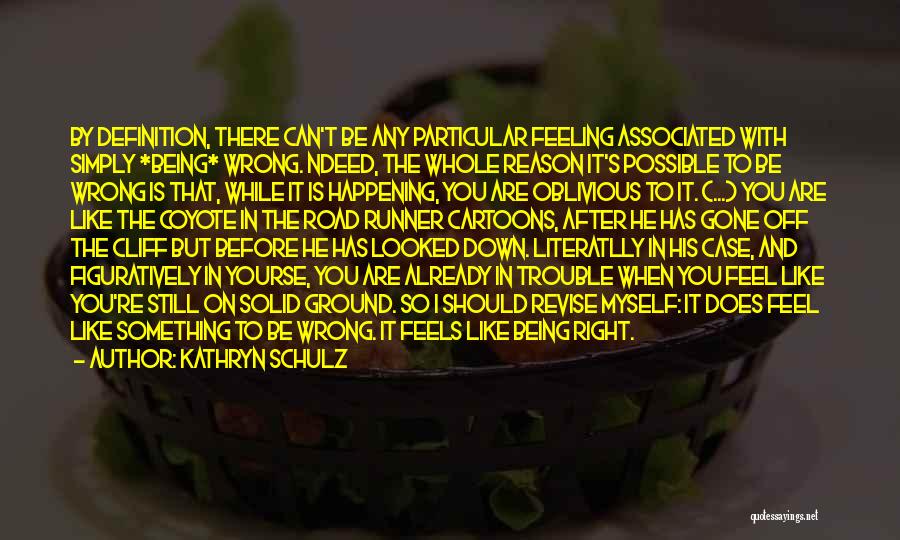 Kathryn Schulz Quotes: By Definition, There Can't Be Any Particular Feeling Associated With Simply *being* Wrong. Ndeed, The Whole Reason It's Possible To