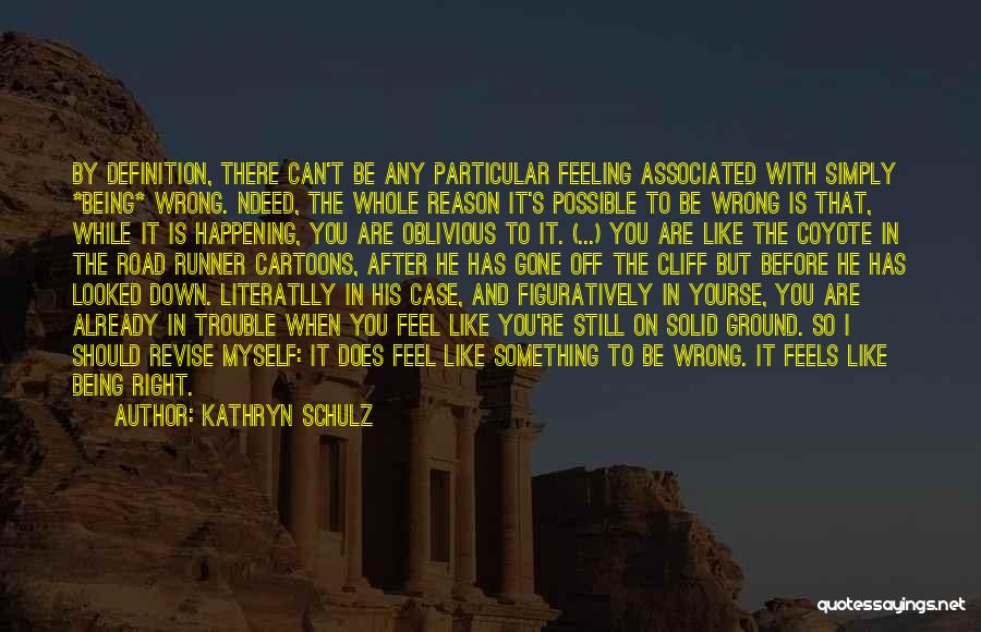 Kathryn Schulz Quotes: By Definition, There Can't Be Any Particular Feeling Associated With Simply *being* Wrong. Ndeed, The Whole Reason It's Possible To