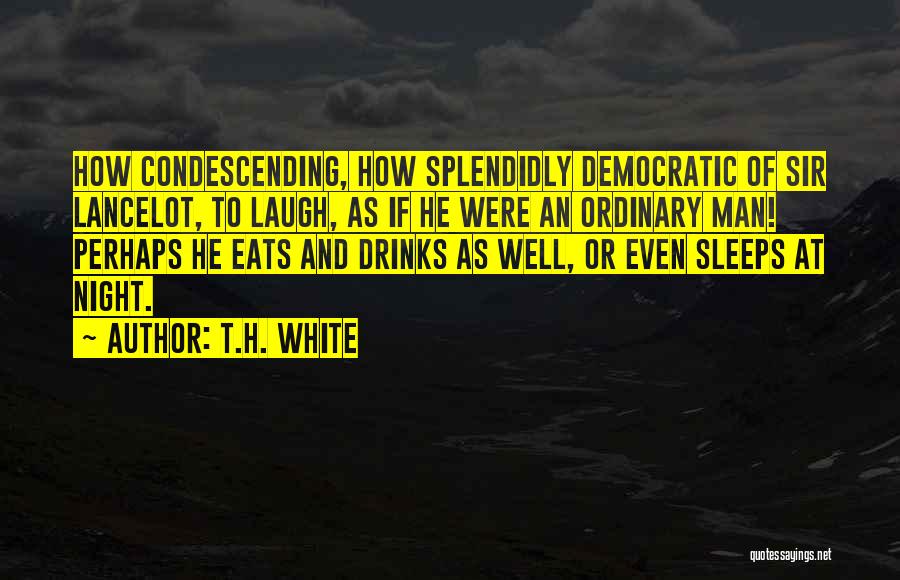 T.H. White Quotes: How Condescending, How Splendidly Democratic Of Sir Lancelot, To Laugh, As If He Were An Ordinary Man! Perhaps He Eats