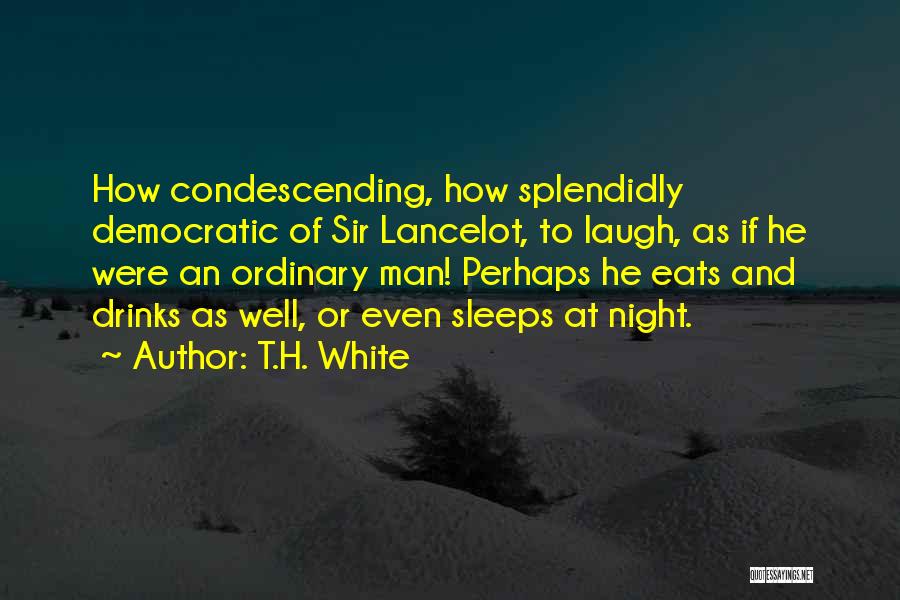 T.H. White Quotes: How Condescending, How Splendidly Democratic Of Sir Lancelot, To Laugh, As If He Were An Ordinary Man! Perhaps He Eats