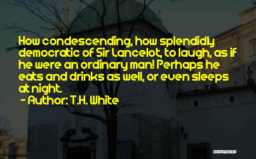 T.H. White Quotes: How Condescending, How Splendidly Democratic Of Sir Lancelot, To Laugh, As If He Were An Ordinary Man! Perhaps He Eats
