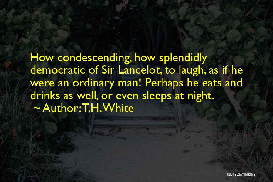T.H. White Quotes: How Condescending, How Splendidly Democratic Of Sir Lancelot, To Laugh, As If He Were An Ordinary Man! Perhaps He Eats