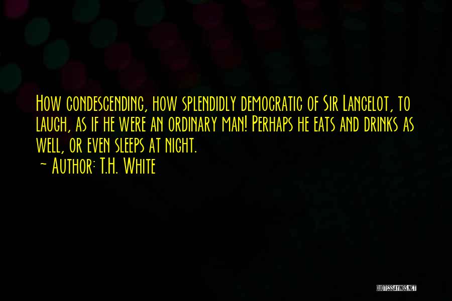 T.H. White Quotes: How Condescending, How Splendidly Democratic Of Sir Lancelot, To Laugh, As If He Were An Ordinary Man! Perhaps He Eats