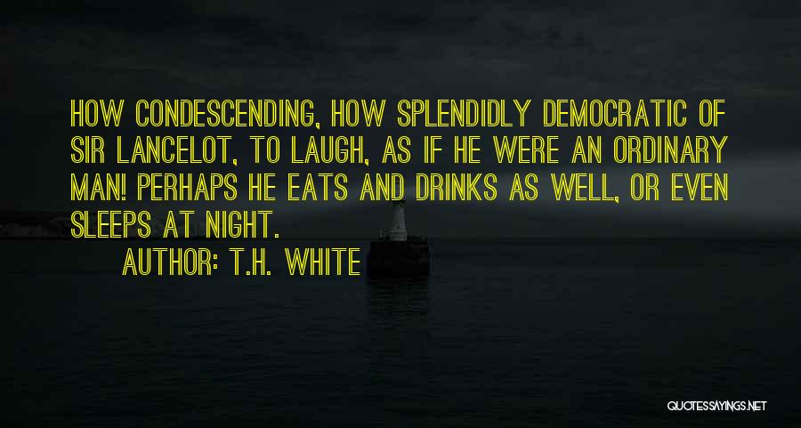 T.H. White Quotes: How Condescending, How Splendidly Democratic Of Sir Lancelot, To Laugh, As If He Were An Ordinary Man! Perhaps He Eats