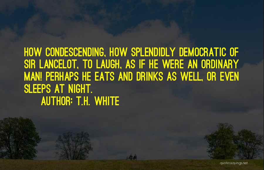 T.H. White Quotes: How Condescending, How Splendidly Democratic Of Sir Lancelot, To Laugh, As If He Were An Ordinary Man! Perhaps He Eats