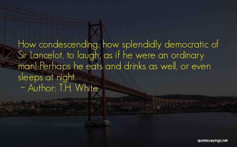 T.H. White Quotes: How Condescending, How Splendidly Democratic Of Sir Lancelot, To Laugh, As If He Were An Ordinary Man! Perhaps He Eats
